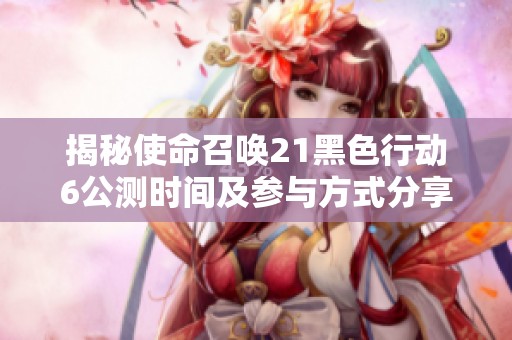 揭秘使命召唤21黑色行动6公测时间及参与方式分享