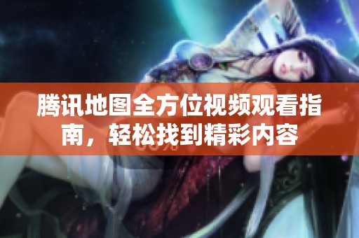 腾讯地图全方位视频观看指南，轻松找到精彩内容
