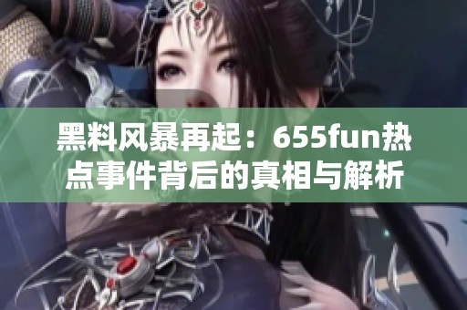 黑料风暴再起：655fun热点事件背后的真相与解析