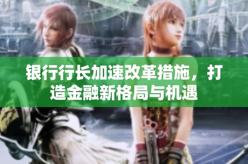 银行行长加速改革措施，打造金融新格局与机遇