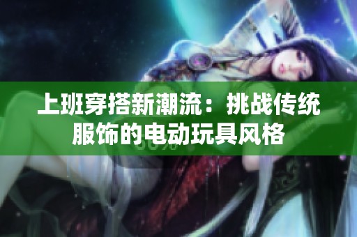 上班穿搭新潮流：挑战传统服饰的电动玩具风格