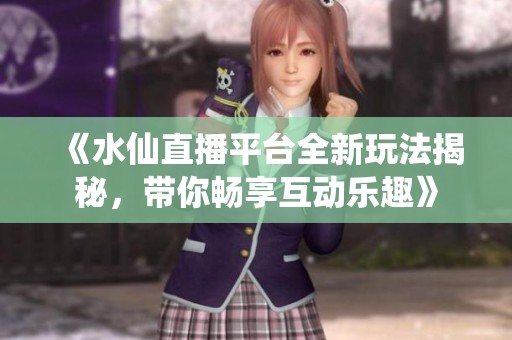 《水仙直播平台全新玩法揭秘，带你畅享互动乐趣》