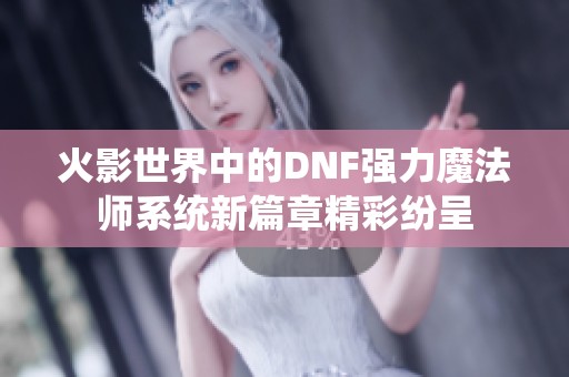 火影世界中的DNF强力魔法师系统新篇章精彩纷呈