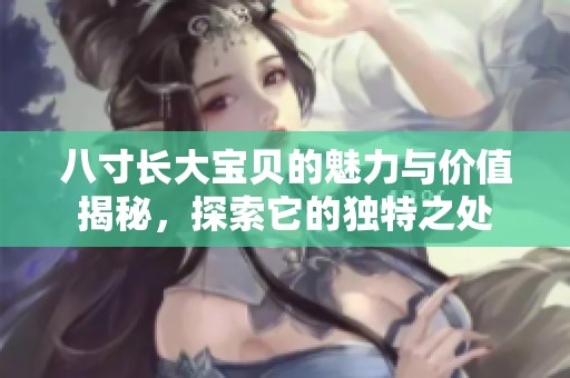 八寸长大宝贝的魅力与价值揭秘，探索它的独特之处