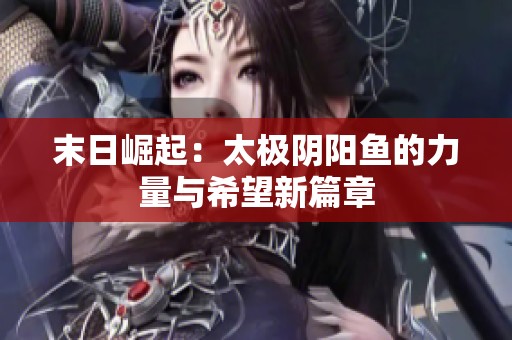 末日崛起：太极阴阳鱼的力量与希望新篇章