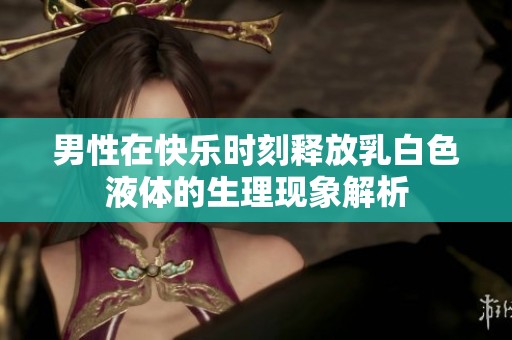 男性在快乐时刻释放乳白色液体的生理现象解析