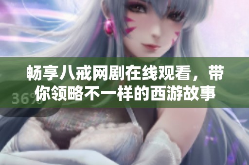 畅享八戒网剧在线观看，带你领略不一样的西游故事