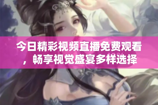 今日精彩视频直播免费观看，畅享视觉盛宴多样选择