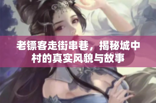 老镖客走街串巷，揭秘城中村的真实风貌与故事