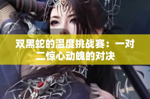 双黑蛇的温度挑战赛：一对二惊心动魄的对决