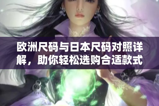 欧洲尺码与日本尺码对照详解，助你轻松选购合适款式