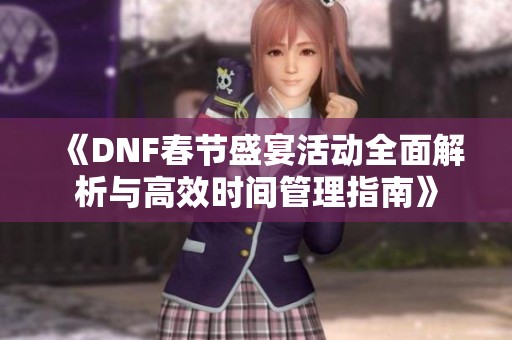 《DNF春节盛宴活动全面解析与高效时间管理指南》