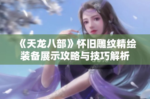 《天龙八部》怀旧雕纹精绘装备展示攻略与技巧解析