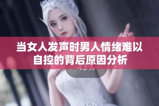 当女人发声时男人情绪难以自控的背后原因分析