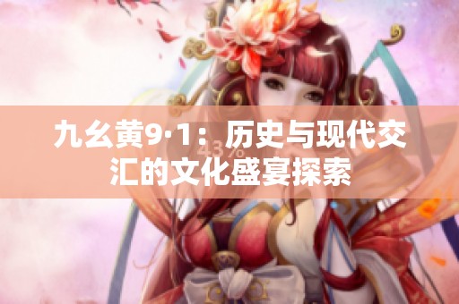 九幺黄9·1：历史与现代交汇的文化盛宴探索