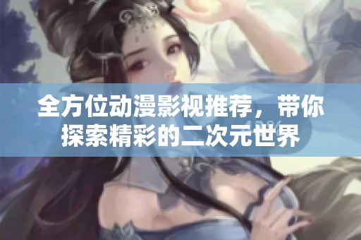 全方位动漫影视推荐，带你探索精彩的二次元世界