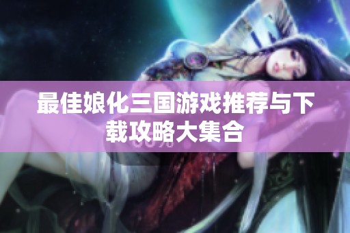 最佳娘化三国游戏推荐与下载攻略大集合