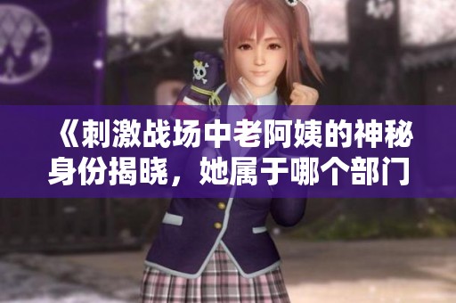 《刺激战场中老阿姨的神秘身份揭晓，她属于哪个部门》