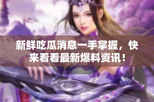 新鲜吃瓜消息一手掌握，快来看看最新爆料资讯！