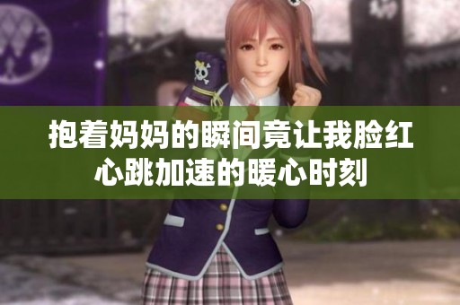 抱着妈妈的瞬间竟让我脸红心跳加速的暖心时刻