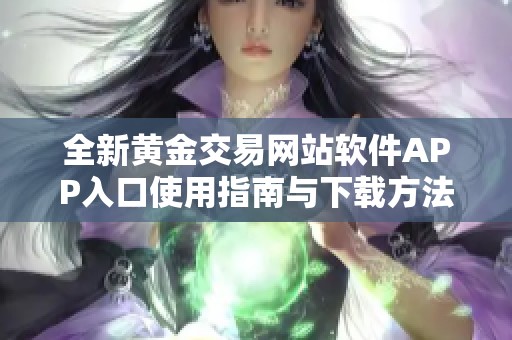 全新黄金交易网站软件APP入口使用指南与下载方法解析