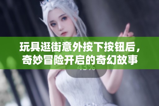 玩具逛街意外按下按钮后，奇妙冒险开启的奇幻故事
