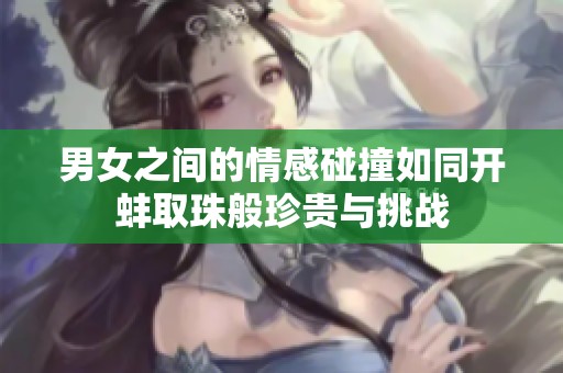 男女之间的情感碰撞如同开蚌取珠般珍贵与挑战