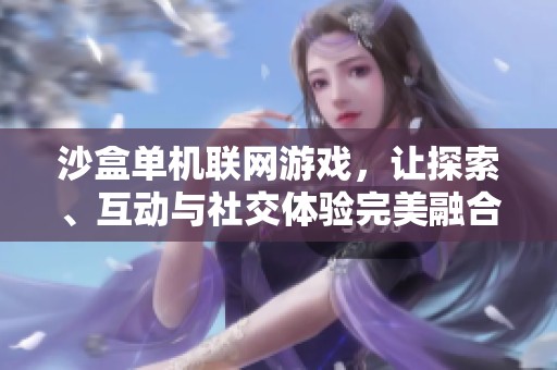 沙盒单机联网游戏，让探索、互动与社交体验完美融合