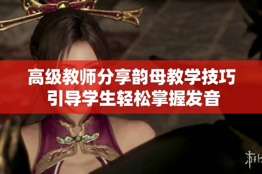 高级教师分享韵母教学技巧 引导学生轻松掌握发音