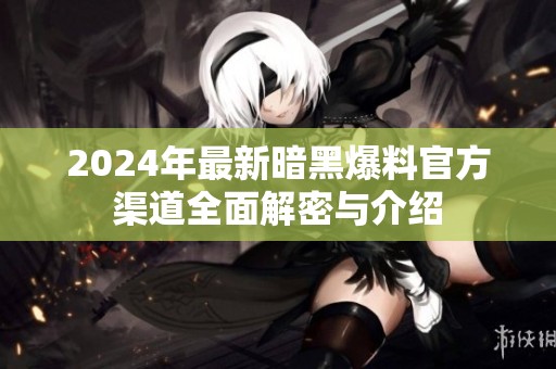 2024年最新暗黑爆料官方渠道全面解密与介绍