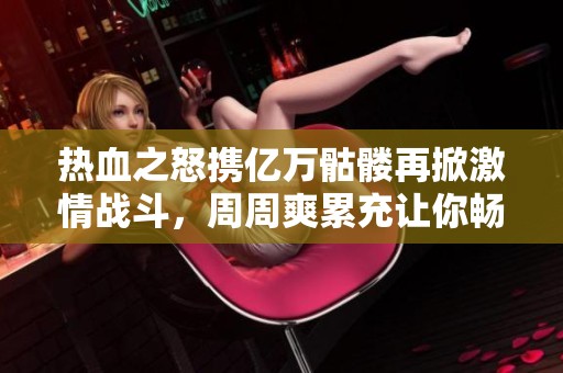 热血之怒携亿万骷髅再掀激情战斗，周周爽累充让你畅享无尽乐趣