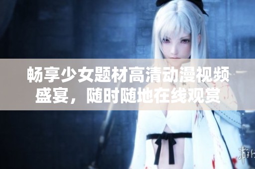 畅享少女题材高清动漫视频盛宴，随时随地在线观赏