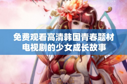 免费观看高清韩国青春题材电视剧的少女成长故事