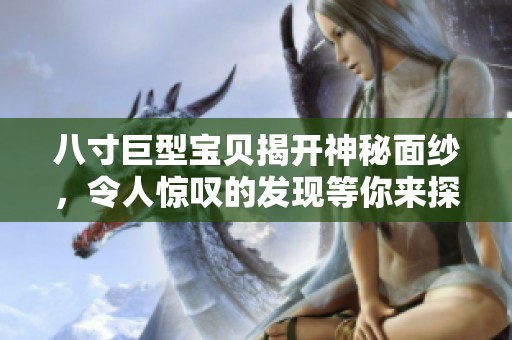 八寸巨型宝贝揭开神秘面纱，令人惊叹的发现等你来探索！