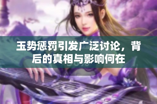 玉势惩罚引发广泛讨论，背后的真相与影响何在