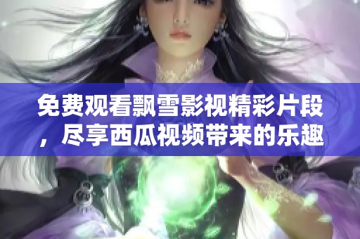 免费观看飘雪影视精彩片段，尽享西瓜视频带来的乐趣