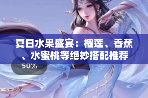 夏日水果盛宴：榴莲、香蕉、水蜜桃等绝妙搭配推荐