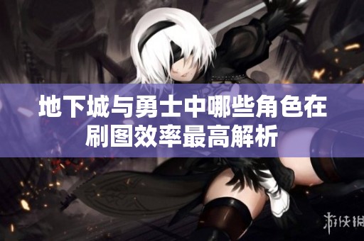 地下城与勇士中哪些角色在刷图效率最高解析