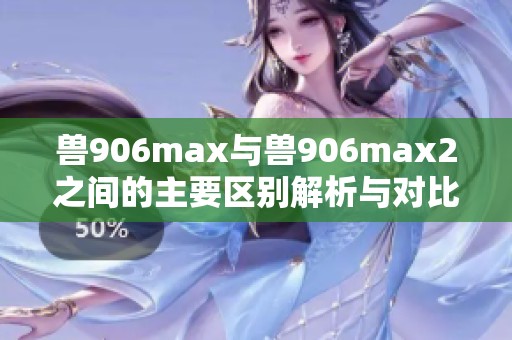 兽906max与兽906max2之间的主要区别解析与对比