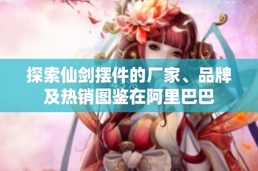 探索仙剑摆件的厂家、品牌及热销图鉴在阿里巴巴