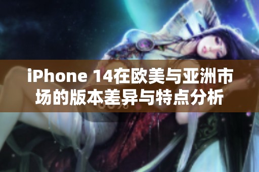 iPhone 14在欧美与亚洲市场的版本差异与特点分析