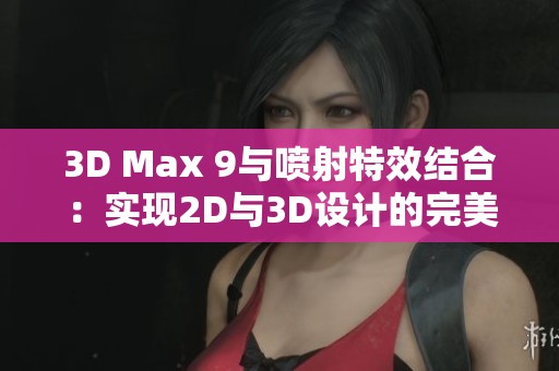 3D Max 9与喷射特效结合：实现2D与3D设计的完美融合技巧