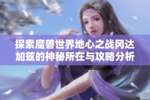 探索魔兽世界地心之战冈达加兹的神秘所在与攻略分析