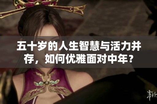 五十岁的人生智慧与活力并存，如何优雅面对中年？