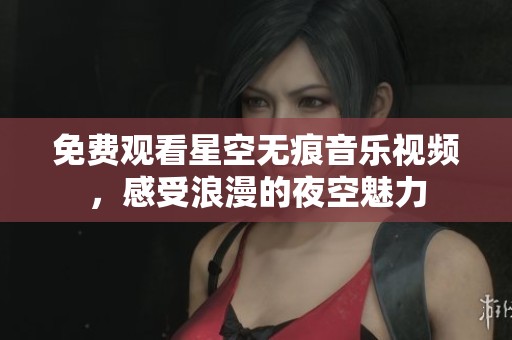 免费观看星空无痕音乐视频，感受浪漫的夜空魅力