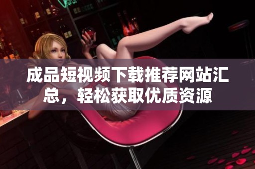 成品短视频下载推荐网站汇总，轻松获取优质资源