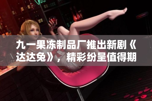 九一果冻制品厂推出新剧《达达兔》，精彩纷呈值得期待