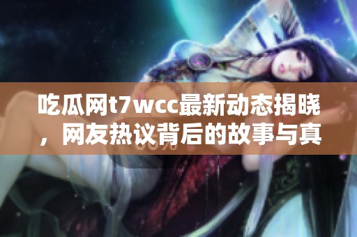 吃瓜网t7wcc最新动态揭晓，网友热议背后的故事与真相