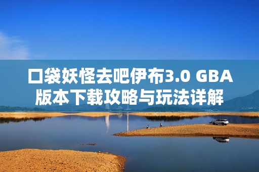 口袋妖怪去吧伊布3.0 GBA版本下载攻略与玩法详解