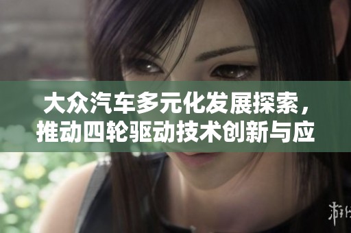 大众汽车多元化发展探索，推动四轮驱动技术创新与应用